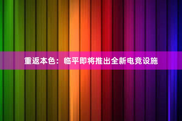 重返本色：临平即将推出全新电竞设施