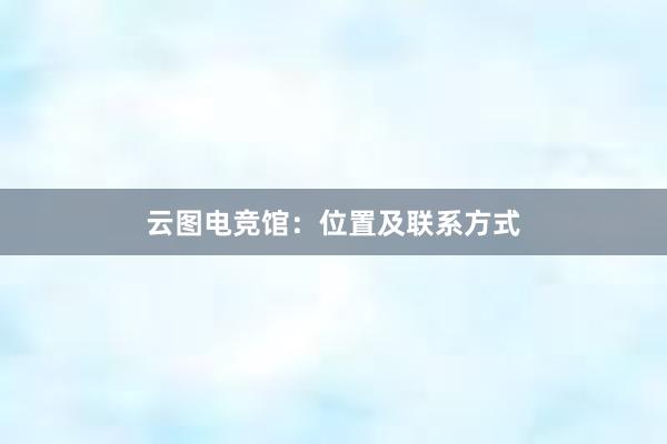 云图电竞馆：位置及联系方式