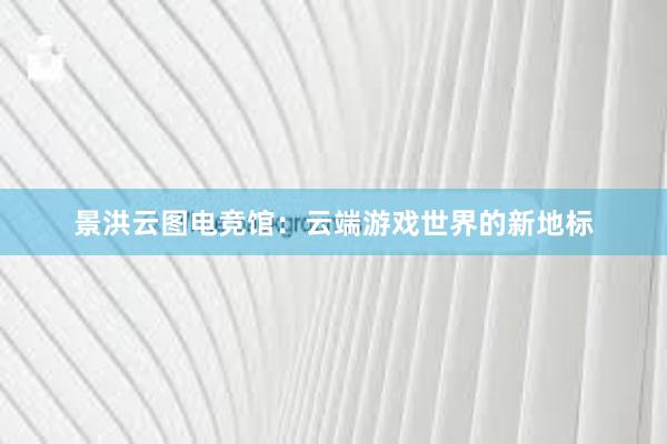 景洪云图电竞馆：云端游戏世界的新地标