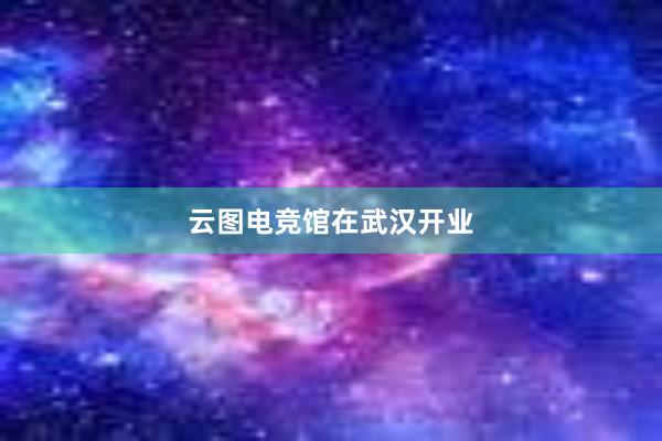 云图电竞馆在武汉开业