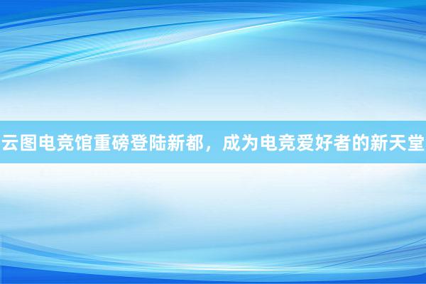 云图电竞馆重磅登陆新都，成为电竞爱好者的新天堂