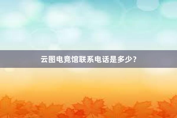 云图电竞馆联系电话是多少？