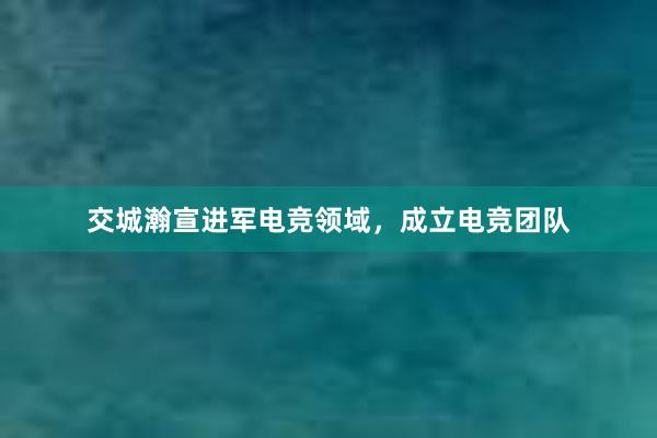 交城瀚宣进军电竞领域，成立电竞团队