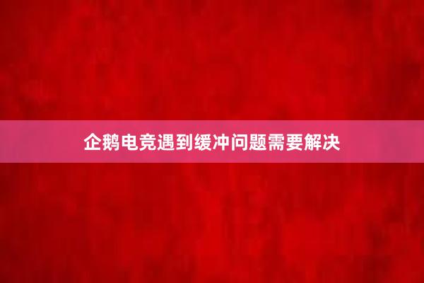 企鹅电竞遇到缓冲问题需要解决