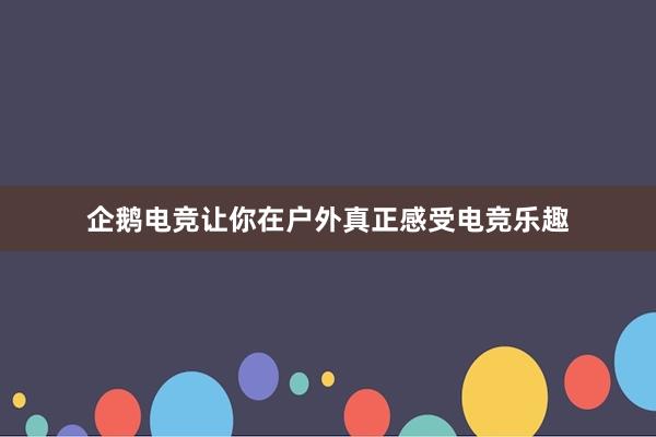 企鹅电竞让你在户外真正感受电竞乐趣