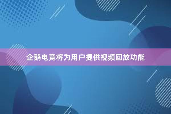 企鹅电竞将为用户提供视频回放功能