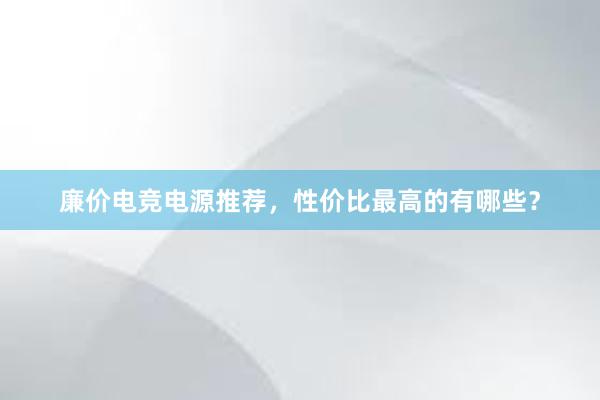 廉价电竞电源推荐，性价比最高的有哪些？