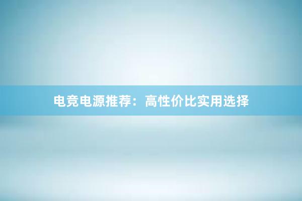 电竞电源推荐：高性价比实用选择