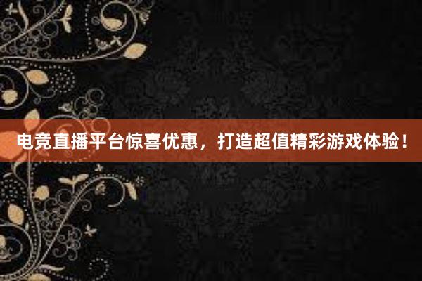 电竞直播平台惊喜优惠，打造超值精彩游戏体验！