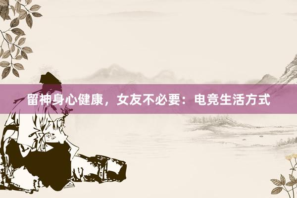 留神身心健康，女友不必要：电竞生活方式