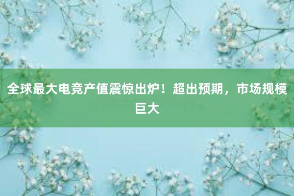 全球最大电竞产值震惊出炉！超出预期，市场规模巨大