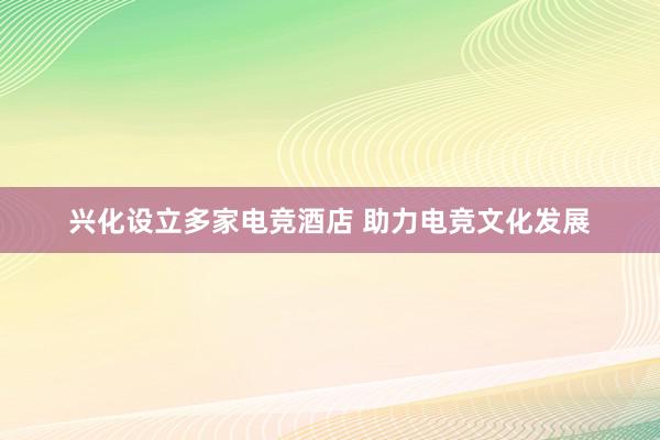 兴化设立多家电竞酒店 助力电竞文化发展