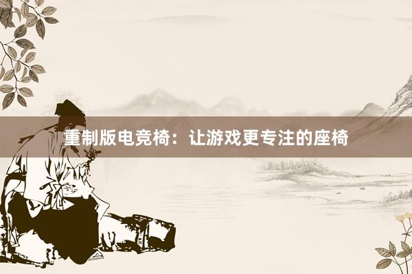 重制版电竞椅：让游戏更专注的座椅