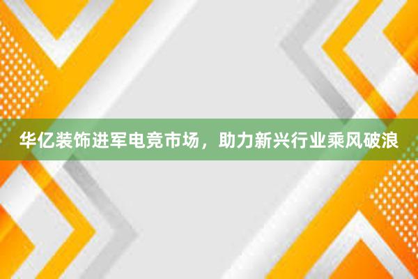 华亿装饰进军电竞市场，助力新兴行业乘风破浪