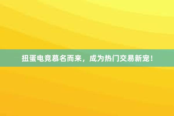 扭蛋电竞慕名而来，成为热门交易新宠！