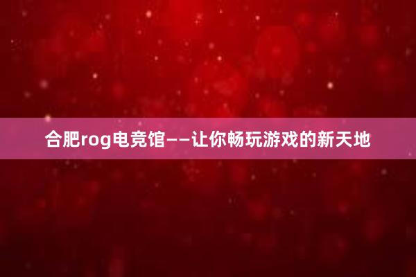 合肥rog电竞馆——让你畅玩游戏的新天地