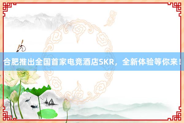 合肥推出全国首家电竞酒店SKR，全新体验等你来！