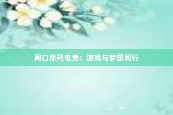 周口摩羯电竞：游戏与梦想同行