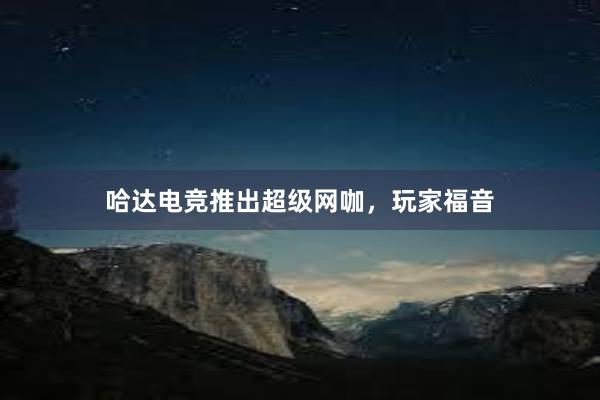 哈达电竞推出超级网咖，玩家福音