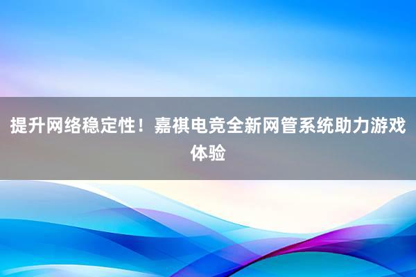 提升网络稳定性！嘉祺电竞全新网管系统助力游戏体验