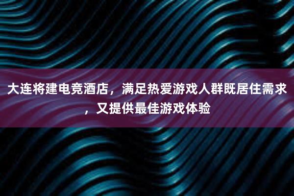 大连将建电竞酒店，满足热爱游戏人群既居住需求，又提供最佳游戏体验