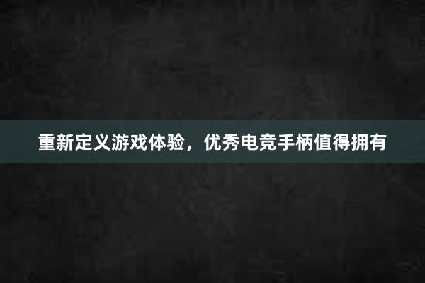 重新定义游戏体验，优秀电竞手柄值得拥有