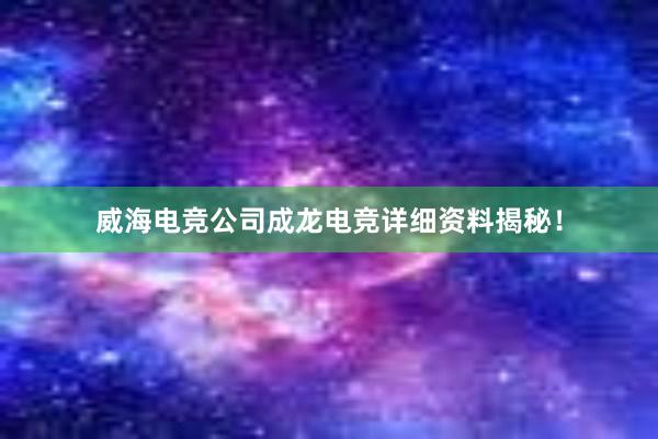 威海电竞公司成龙电竞详细资料揭秘！