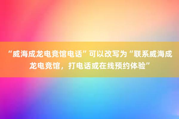 “威海成龙电竞馆电话”可以改写为“联系威海成龙电竞馆，打电话或在线预约体验”