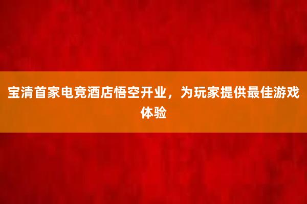 宝清首家电竞酒店悟空开业，为玩家提供最佳游戏体验