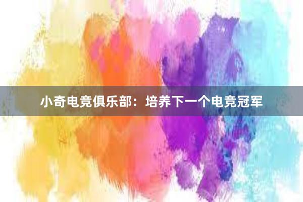 小奇电竞俱乐部：培养下一个电竞冠军