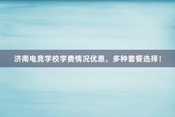 济南电竞学校学费情况优惠，多种套餐选择！