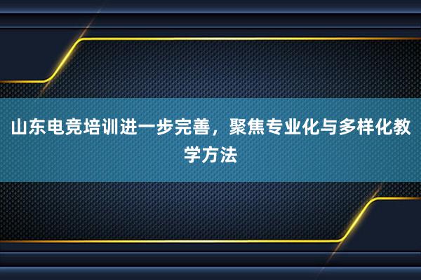 山东电竞培训进一步完善，聚焦专业化与多样化教学方法