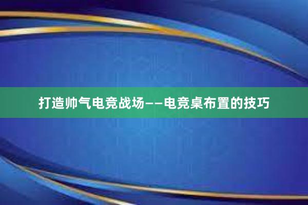 打造帅气电竞战场——电竞桌布置的技巧