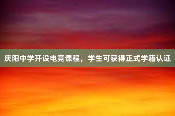 庆阳中学开设电竞课程，学生可获得正式学籍认证