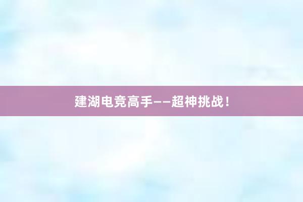 建湖电竞高手——超神挑战！