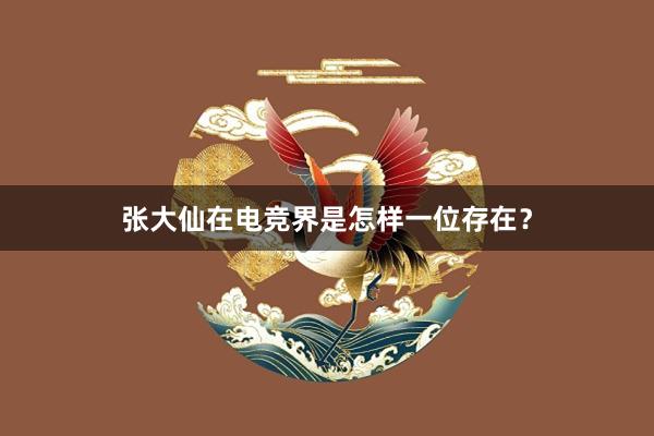 张大仙在电竞界是怎样一位存在？