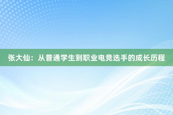 张大仙：从普通学生到职业电竞选手的成长历程