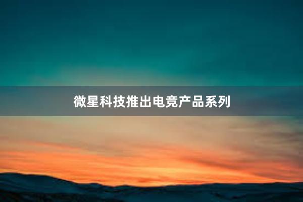 微星科技推出电竞产品系列