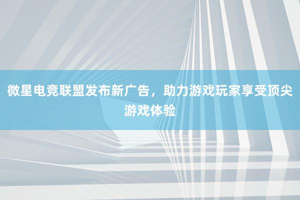 微星电竞联盟发布新广告，助力游戏玩家享受顶尖游戏体验