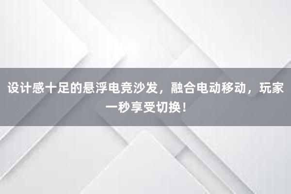 设计感十足的悬浮电竞沙发，融合电动移动，玩家一秒享受切换！