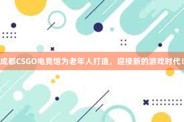 成都CSGO电竞馆为老年人打造，迎接新的游戏时代！