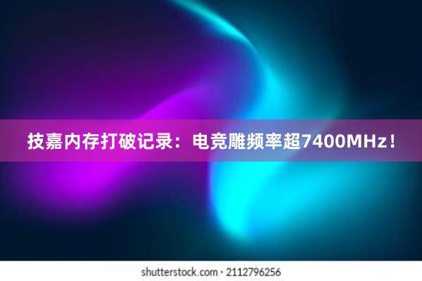 技嘉内存打破记录：电竞雕频率超7400MHz！