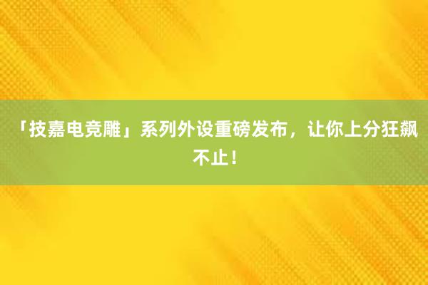 「技嘉电竞雕」系列外设重磅发布，让你上分狂飙不止！