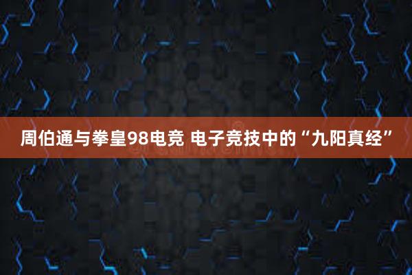 周伯通与拳皇98电竞 电子竞技中的“九阳真经”