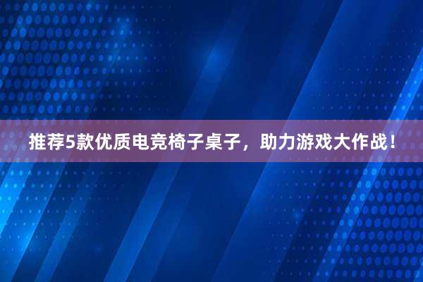 推荐5款优质电竞椅子桌子，助力游戏大作战！