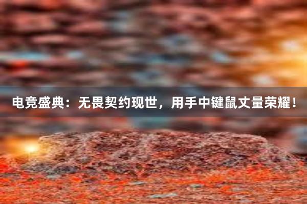 电竞盛典：无畏契约现世，用手中键鼠丈量荣耀！