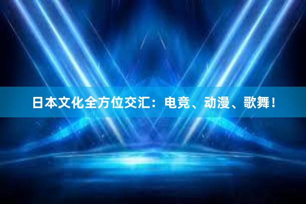 日本文化全方位交汇：电竞、动漫、歌舞！