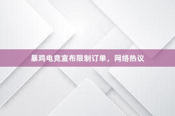 暴鸡电竞宣布限制订单，网络热议