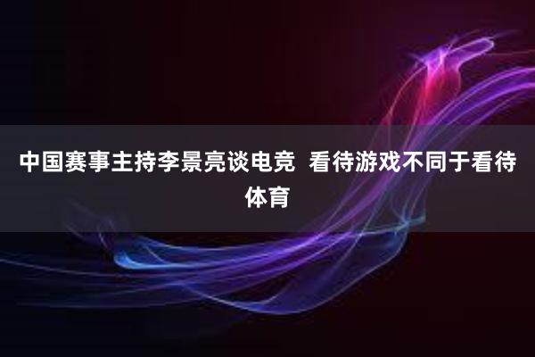 中国赛事主持李景亮谈电竞  看待游戏不同于看待体育