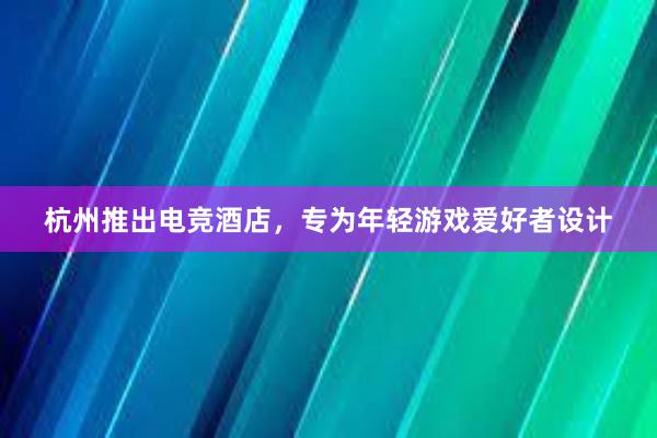 杭州推出电竞酒店，专为年轻游戏爱好者设计